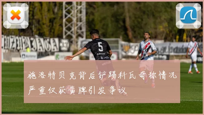 施洛特贝克背后铲踢科瓦奇称情况严重仅获黄牌引发争议