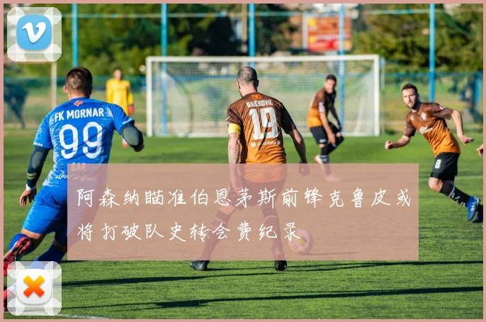 阿森纳瞄准伯恩茅斯前锋克鲁皮或将打破队史转会费纪录