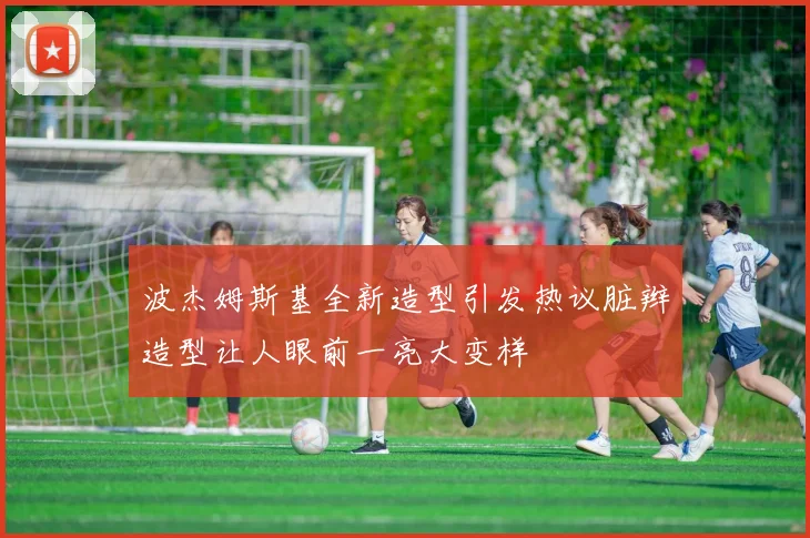 波杰姆斯基全新造型引发热议脏辫造型让人眼前一亮大变样