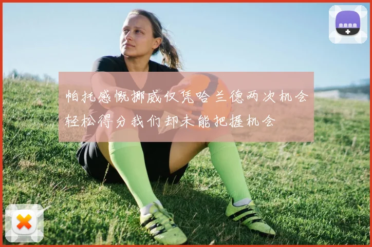 帕托感慨挪威仅凭哈兰德两次机会轻松得分我们却未能把握机会