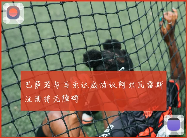 巴萨若与马竞达成协议阿尔瓦雷斯注册将无障碍