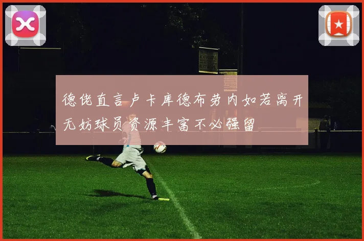 德佬直言卢卡库德布劳内如若离开无妨球员资源丰富不必强留