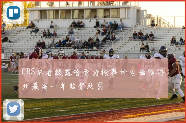 CBS记者披露哈登持枪事件或面临得州最高一年监禁处罚