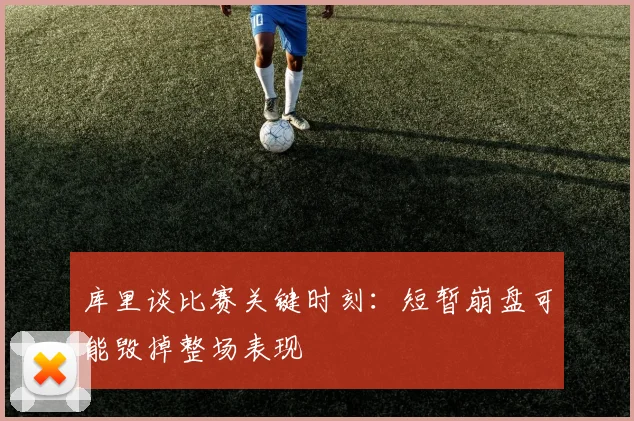 库里谈比赛关键时刻：短暂崩盘可能毁掉整场表现