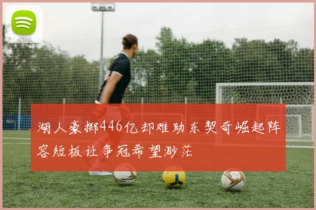 湖人豪掷446亿却难助东契奇崛起阵容短板让争冠希望渺茫