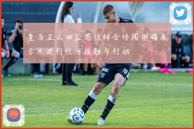 皇马正式回应恩佐转会传闻明确表示未进行任何接触与行动