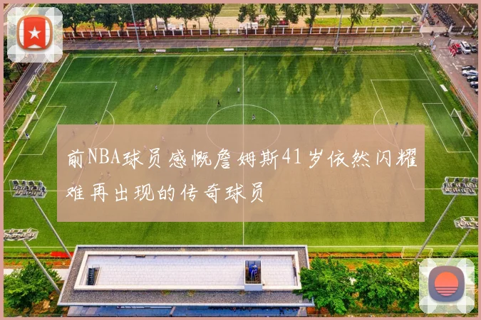 前NBA球员感慨詹姆斯41岁依然闪耀难再出现的传奇球员