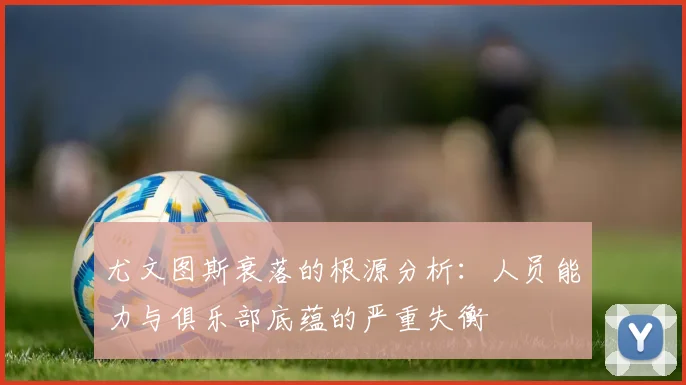 尤文图斯衰落的根源分析：人员能力与俱乐部底蕴的严重失衡