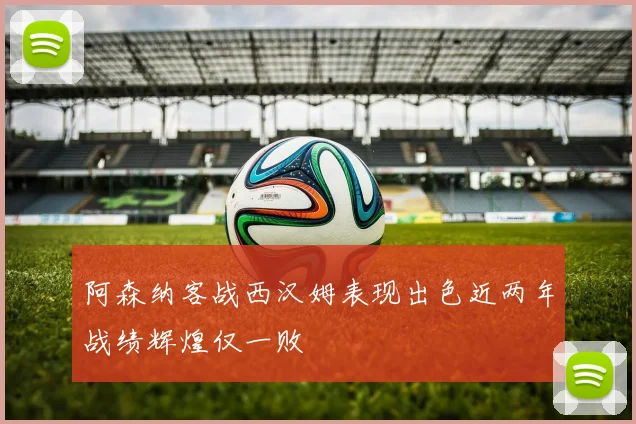 阿森纳客战西汉姆表现出色近两年战绩辉煌仅一败