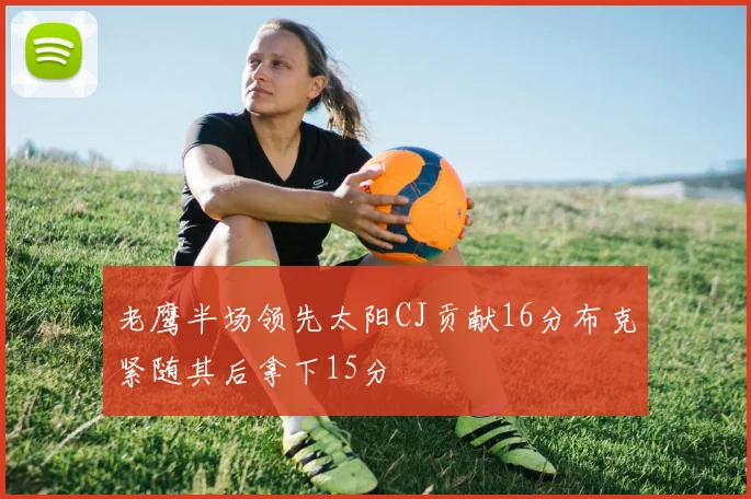 老鹰半场领先太阳CJ贡献16分布克紧随其后拿下15分