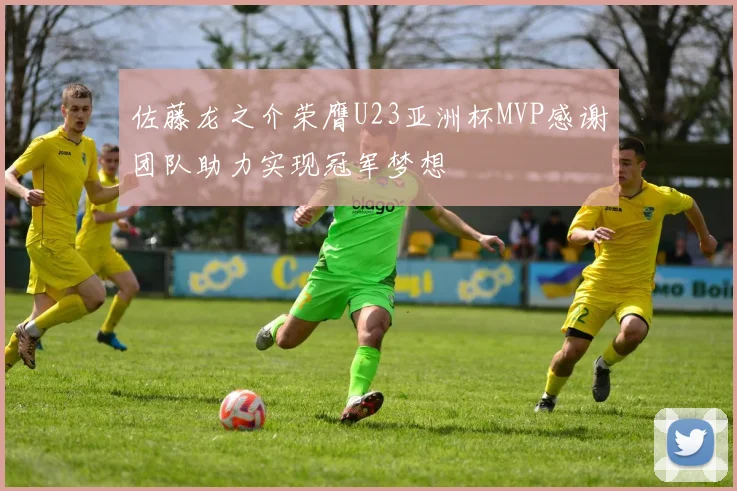 佐藤龙之介荣膺U23亚洲杯MVP感谢团队助力实现冠军梦想